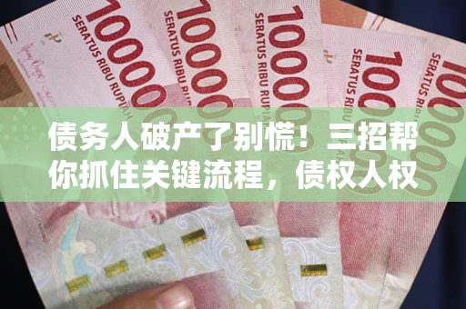 武汉债务人破产了别慌！三招帮你抓住关键流程，债权人权益不再缩水