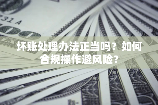 武汉坏账处理办法正当吗？如何合规操作避风险？