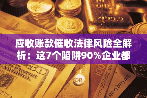 武汉应收账款催收法律风险全解析：这7个陷阱90%企业都踩过（含合规应对指南）
