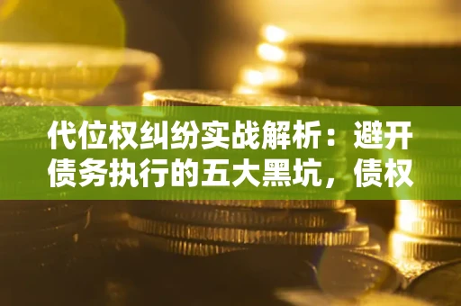 武汉代位权纠纷实战解析：避开债务执行的五大黑坑，债权人必看指南