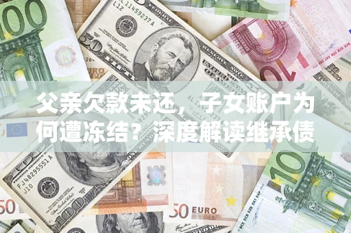 武汉父亲欠款未还，子女账户为何遭冻结？深度解读继承债务迷局