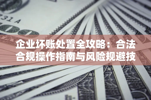 武汉企业坏账处置全攻略：合法合规操作指南与风险规避技巧解析