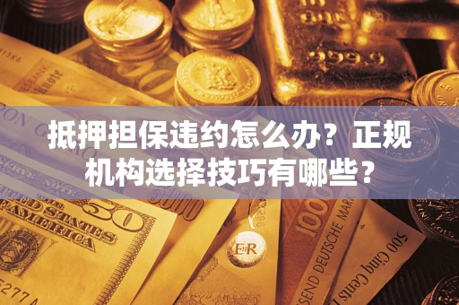 武汉抵押担保违约怎么办？正规机构选择技巧有哪些？