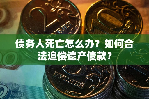 武汉债务人死亡怎么办？如何合法追偿遗产债款？