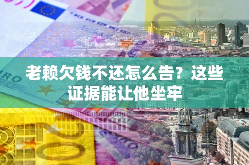 武汉老赖欠钱不还怎么告？这些证据能让他坐牢