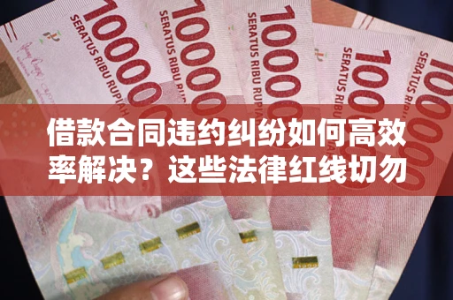 武汉借款合同违约纠纷如何高效率解决？这些法律红线切勿触碰