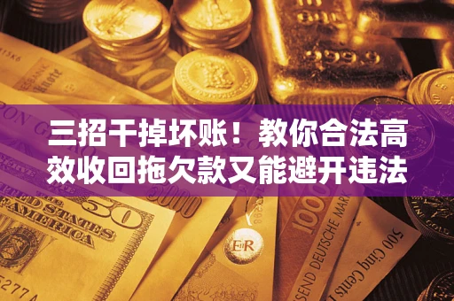 武汉三招干掉坏账！教你合法高效收回拖欠款又能避开违法雷区