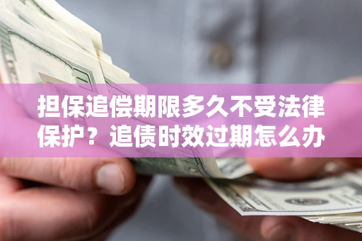 武汉担保追偿期限多久不受法律保护？追债时效过期怎么办？