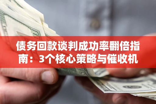武汉债务回款谈判成功率翻倍指南：3个核心策略与催收机构避坑法则
