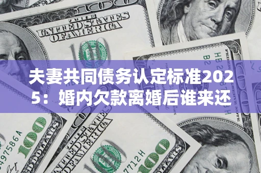武汉夫妻共同债务认定标准2025:婚内欠款离婚后谁来还? 武汉夫妻共同债务认定标准2025:婚内欠款离婚后谁来还?