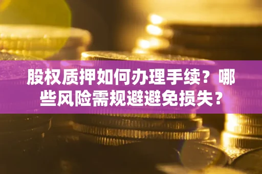 武汉股权质押如何办理手续？哪些风险需规避避免损失？