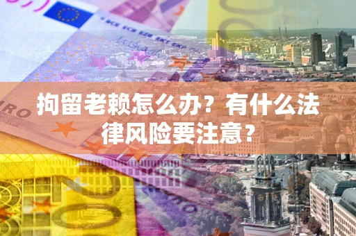 武汉拘留老赖怎么办？有什么法律风险要注意？