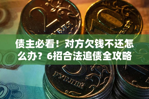 武汉债主必看！对方欠钱不还怎么办？6招合法追债全攻略