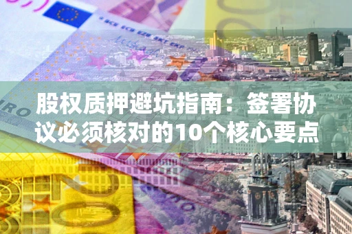 武汉股权质押避坑指南:签署协议必须核对的10个核心要点 武汉股权质押避坑指南:签署协议必须核对的10个核心要点