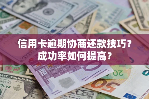 武汉信用卡逾期协商还款技巧？成功率如何提高？