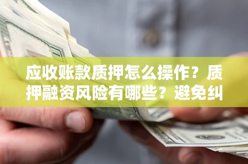 武汉应收账款质押怎么操作？质押融资风险有哪些？避免纠纷高效融资技巧