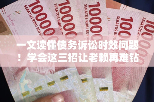 武汉一文读懂债务诉讼时效问题！学会这三招让老赖再难钻空子