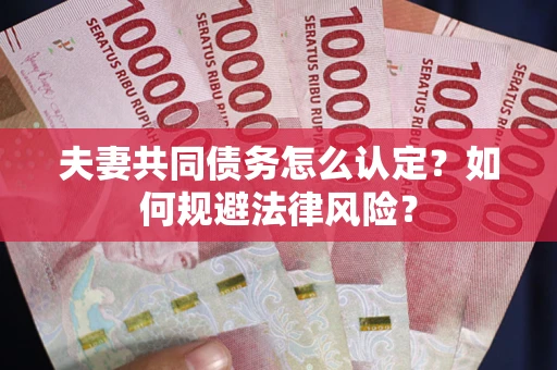 武汉夫妻共同债务怎么认定？如何规避法律风险？