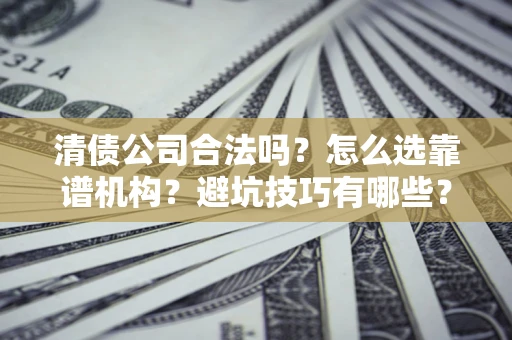 武汉清债公司合法吗？怎么选靠谱机构？避坑技巧有哪些？