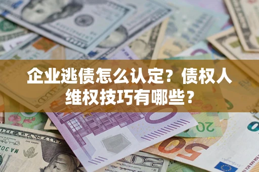 武汉企业逃债怎么认定？债权人维权技巧有哪些？