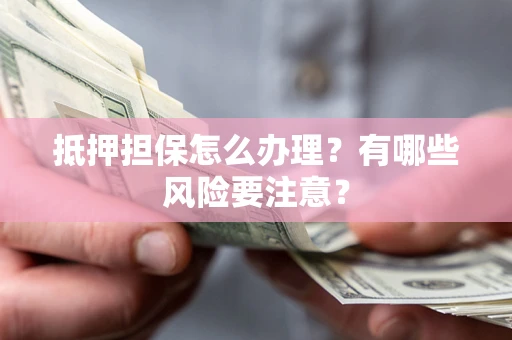 武汉抵押担保怎么办理？有哪些风险要注意？