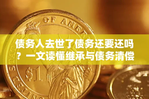 武汉债务人去世了债务还要还吗？一文读懂继承与债务清偿