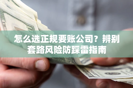 武汉怎么选正规要账公司？辨别套路风险防踩雷指南