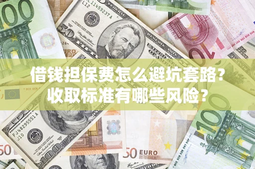 武汉借钱担保费怎么避坑套路?收取标准有哪些风险? 武汉借钱担保费怎么避坑套路?收取标准有哪些风险?