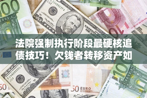 武汉法院强制执行阶段最硬核追债技巧！欠钱者转移资产如何破解？