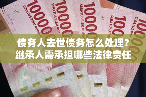 武汉债务人去世债务怎么处理？继承人需承担哪些法律责任？
