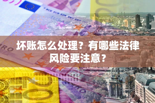 武汉坏账怎么处理？有哪些法律风险要注意？