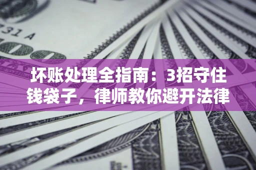武汉坏账处理全指南：3招守住钱袋子，律师教你避开法律雷区