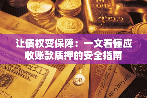 武汉让债权变保障：一文看懂应收账款质押的安全指南