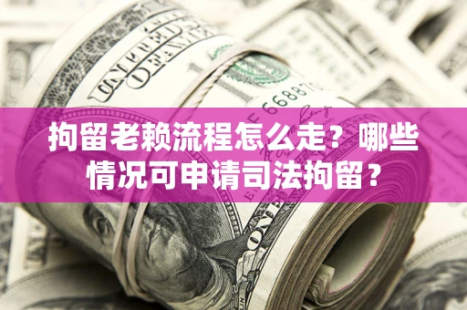 武汉拘留老赖流程怎么走?哪些情况可申请司法拘留? 武汉拘留老赖流程怎么走?哪些情况可申请司法拘留?