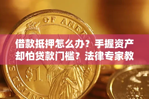 武汉借款抵押怎么办？手握资产却怕贷款门槛？法律专家教你办抵押不踩坑