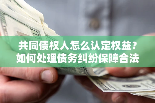 武汉共同债权人怎么认定权益？如何处理债务纠纷保障合法权益？