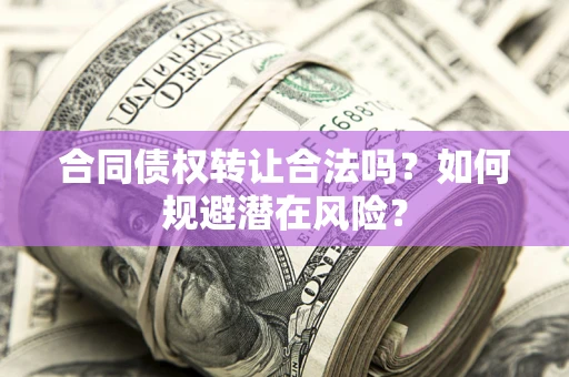 武汉合同债权转让合法吗?如何规避潜在风险? 武汉合同债权转让合法吗?如何规避潜在风险?