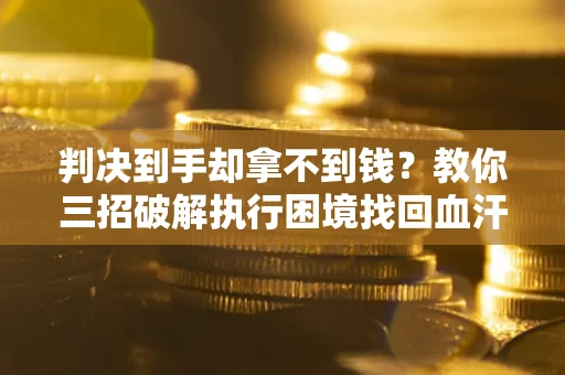 武汉判决到手却拿不到钱？教你三招破解执行困境找回血汗钱