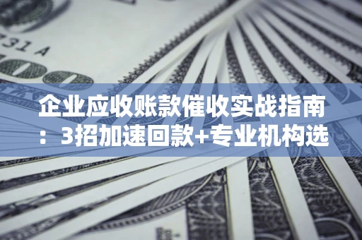 武汉企业应收账款催收实战指南：3招加速回款+专业机构选择避坑