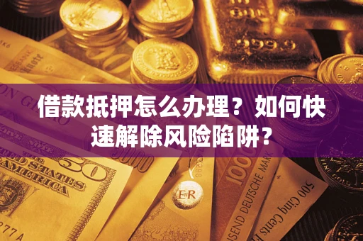 武汉借款抵押怎么办理？如何快速解除风险陷阱？