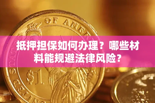 武汉抵押担保如何办理？哪些材料能规避法律风险？