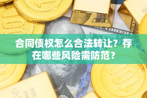 武汉合同债权怎么合法转让？存在哪些风险需防范？