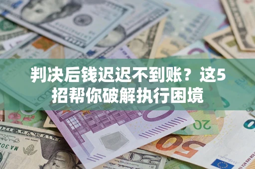 武汉判决后钱迟迟不到账？这5招帮你破解执行困境