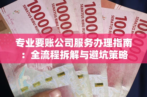 武汉专业要账公司服务办理指南：全流程拆解与避坑策略