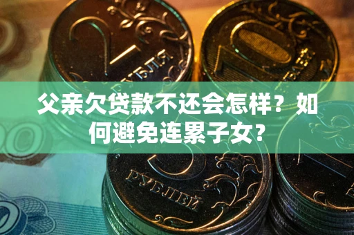 武汉父亲欠贷款不还会怎样？如何避免连累子女？