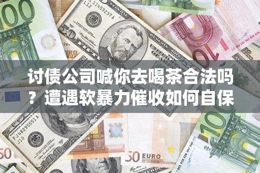 武汉讨债公司喊你去喝茶合法吗？遭遇软暴力催收如何自保？