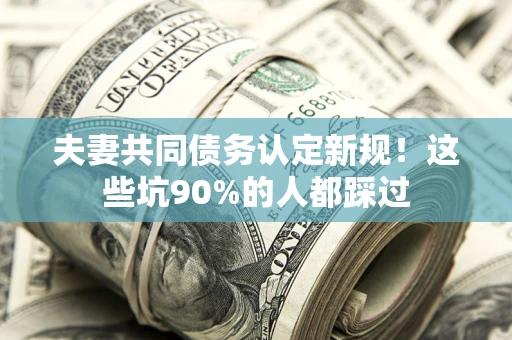 武汉夫妻共同债务认定新规！这些坑90%的人都踩过