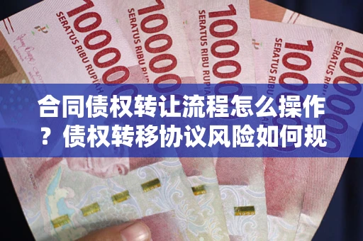 武汉合同债权转让流程怎么操作？债权转移协议风险如何规避？