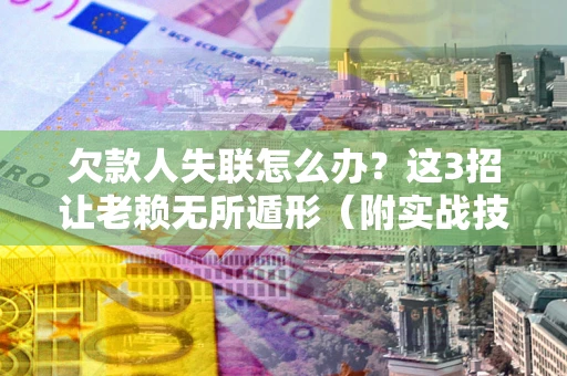 武汉欠款人失联怎么办？这3招让老赖无所遁形（附实战技巧）