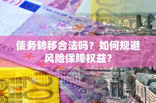 武汉债务转移合法吗？如何规避风险保障权益？